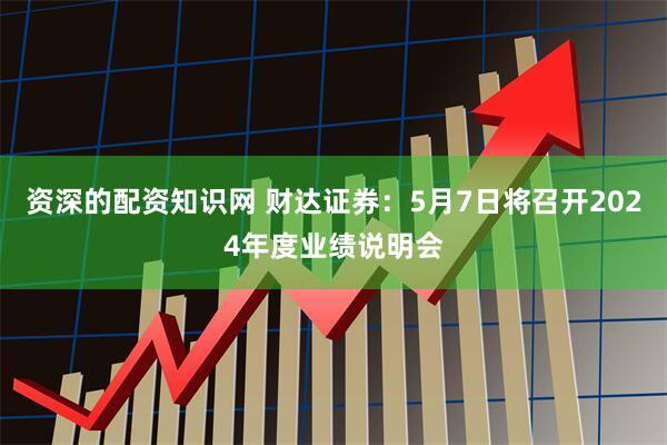 资深的配资知识网 财达证券：5月7日将召开2024年度业绩说明会