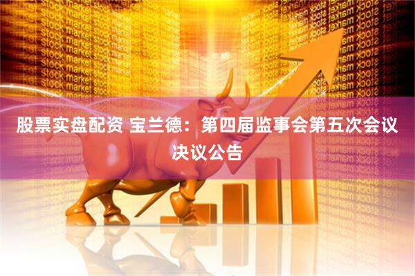 股票实盘配资 宝兰德：第四届监事会第五次会议决议公告