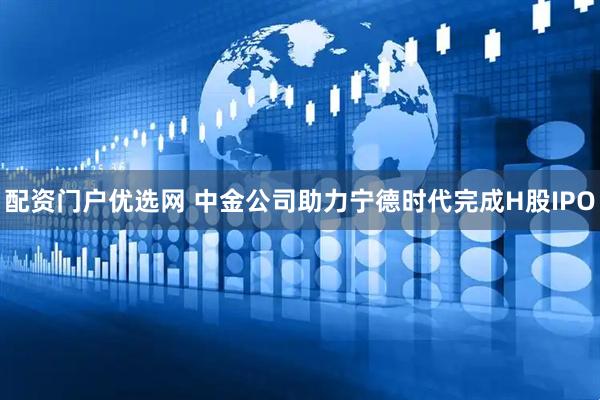 配资门户优选网 中金公司助力宁德时代完成H股IPO