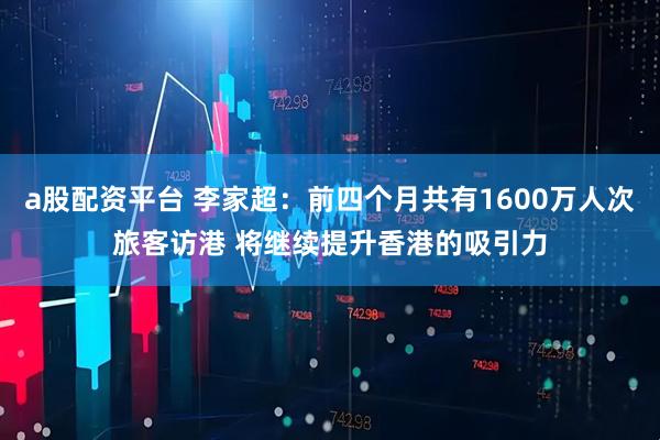 a股配资平台 李家超：前四个月共有1600万人次旅客访港 将继续提升香港的吸引力