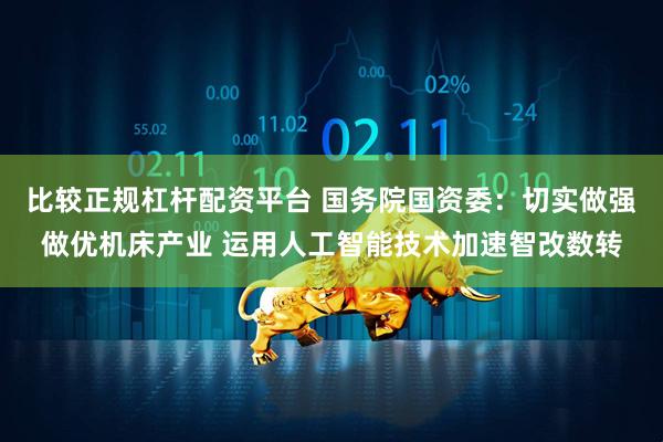 比较正规杠杆配资平台 国务院国资委：切实做强做优机床产业 运用人工智能技术加速智改数转