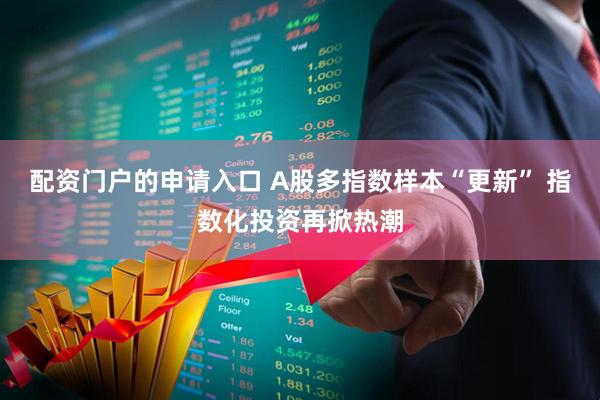 配资门户的申请入口 A股多指数样本“更新” 指数化投资再掀热潮