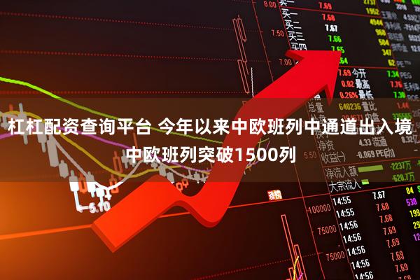 杠杠配资查询平台 今年以来中欧班列中通道出入境中欧班列突破1500列