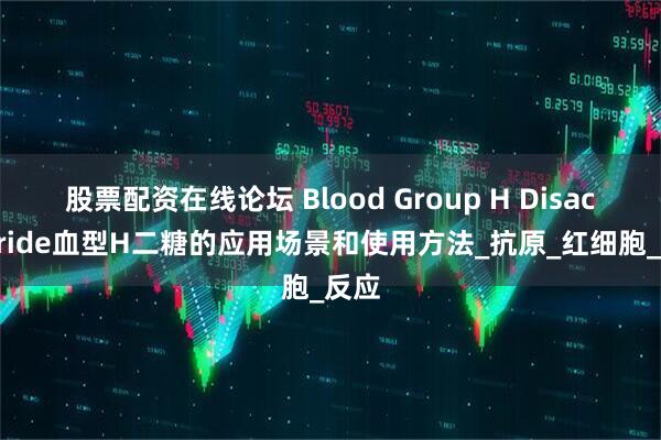 股票配资在线论坛 Blood Group H Disaccharide血型H二糖的应用场景和使用方法_抗原_红细胞_反应