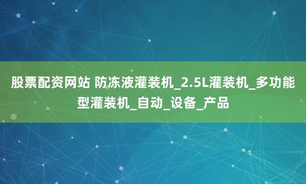 股票配资网站 防冻液灌装机_2.5L灌装机_多功能型灌装机_自动_设备_产品
