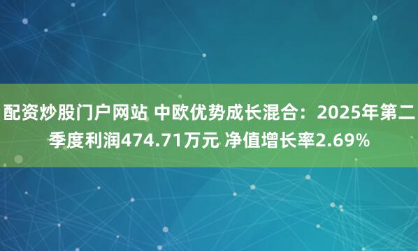 配资炒股门户网站 中欧优势成长混合：2025年第二季度利润474.71万元 净值增长率2.69%