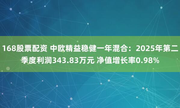 168股票配资 中欧精益稳健一年混合：2025年第二季度利润343.83万元 净值增长率0.98%
