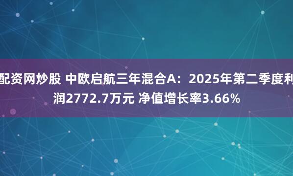 配资网炒股 中欧启航三年混合A：2025年第二季度利润2772.7万元 净值增长率3.66%