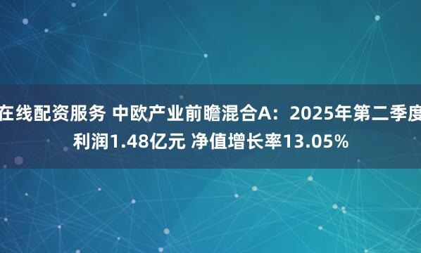 在线配资服务 中欧产业前瞻混合A：2025年第二季度利润1.48亿元 净值增长率13.05%