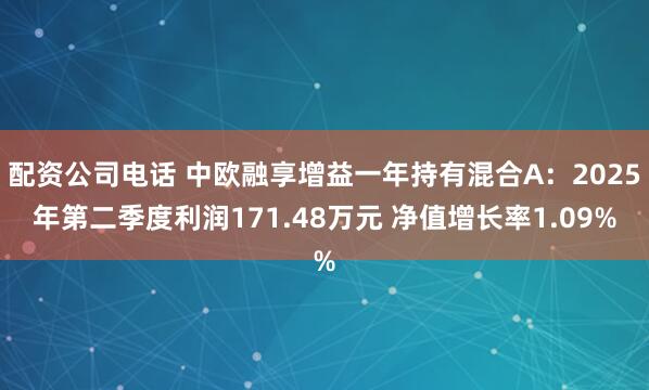 配资公司电话 中欧融享增益一年持有混合A：2025年第二季度利润171.48万元 净值增长率1.09%