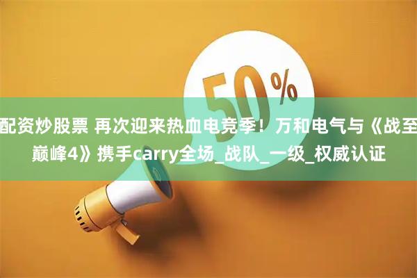 配资炒股票 再次迎来热血电竞季！万和电气与《战至巅峰4》携手carry全场_战队_一级_权威认证