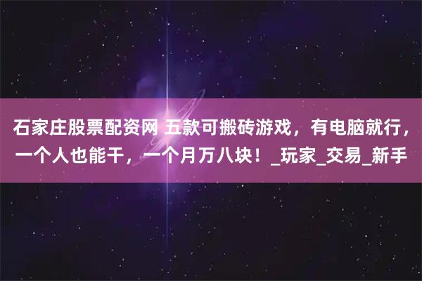 石家庄股票配资网 五款可搬砖游戏，有电脑就行，一个人也能干，一个月万八块！_玩家_交易_新手
