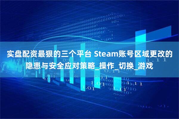 实盘配资最狠的三个平台 Steam账号区域更改的隐患与安全应对策略_操作_切换_游戏