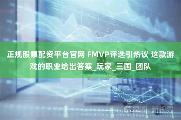 正规股票配资平台官网 FMVP评选引热议 这款游戏的职业给出答案_玩家_三国_团队
