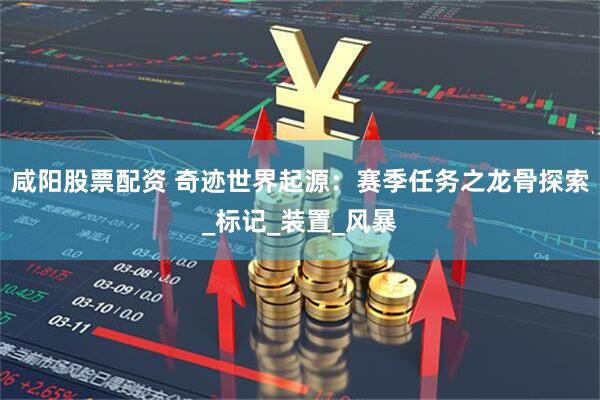 咸阳股票配资 奇迹世界起源：赛季任务之龙骨探索_标记_装置_风暴