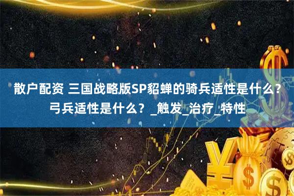 散户配资 三国战略版SP貂蝉的骑兵适性是什么？弓兵适性是什么？_触发_治疗_特性