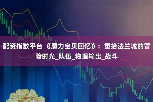 配资指数平台 《魔力宝贝回忆》：重拾法兰城的冒险时光_队伍_物理输出_战斗