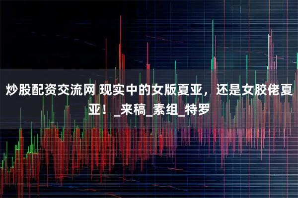 炒股配资交流网 现实中的女版夏亚，还是女胶佬夏亚！_来稿_素组_特罗