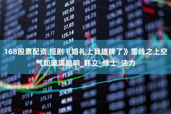 168股票配资 短剧《婚礼上我摊牌了》雪线之上空气如玻璃脆响_韩立_修士_法力