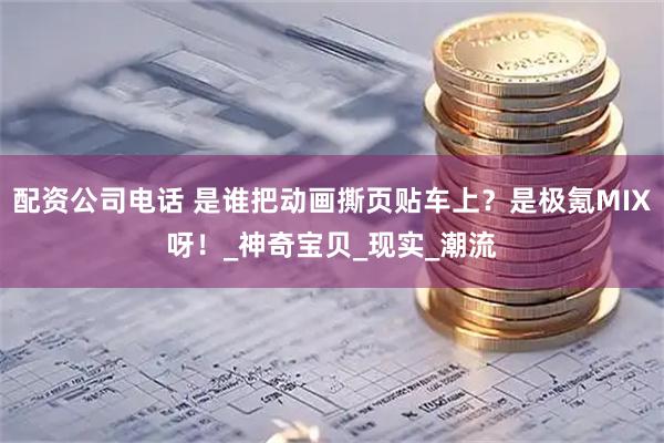 配资公司电话 是谁把动画撕页贴车上？是极氪MIX呀！_神奇宝贝_现实_潮流