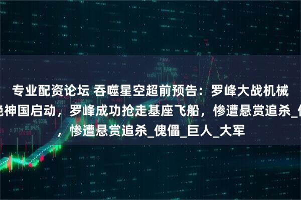 专业配资论坛 吞噬星空超前预告：罗峰大战机械族茨维卡，九绝神国启动，罗峰成功抢走基座飞船，惨遭悬赏追杀_傀儡_巨人_大军