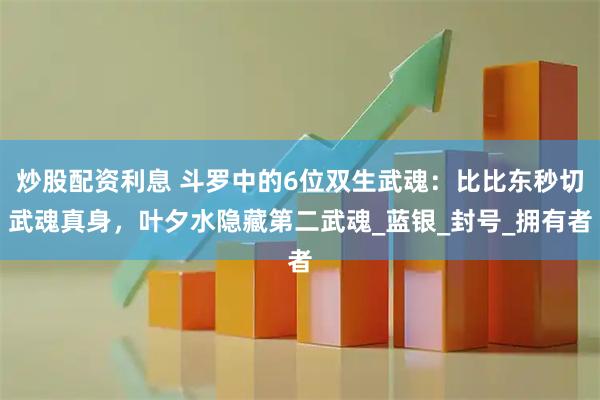 炒股配资利息 斗罗中的6位双生武魂：比比东秒切武魂真身，叶夕水隐藏第二武魂_蓝银_封号_拥有者