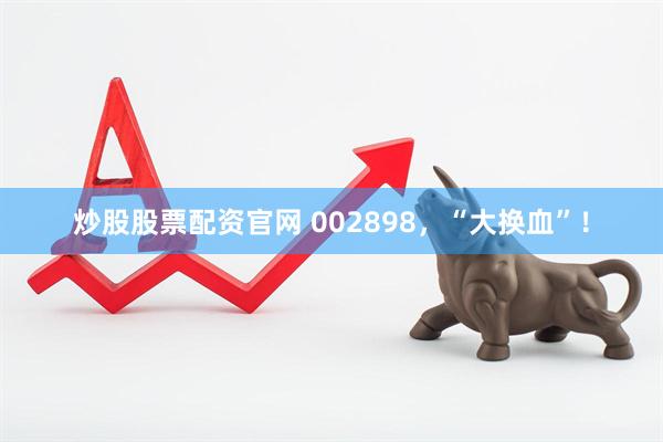 炒股股票配资官网 002898，“大换血”！