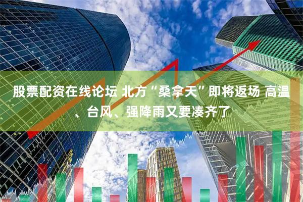 股票配资在线论坛 北方“桑拿天”即将返场 高温、台风、强降雨又要凑齐了