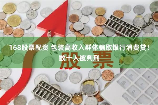 168股票配资 包装高收入群体骗取银行消费贷！数十人被判刑