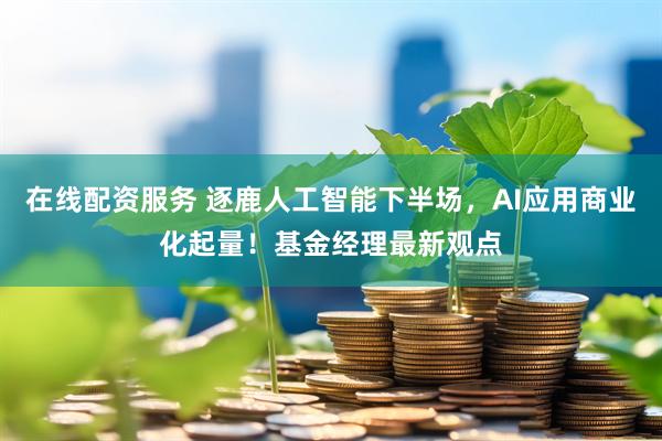 在线配资服务 逐鹿人工智能下半场，AI应用商业化起量！基金经理最新观点