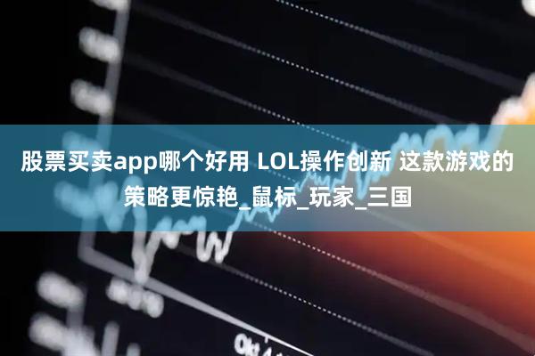 股票买卖app哪个好用 LOL操作创新 这款游戏的策略更惊艳_鼠标_玩家_三国