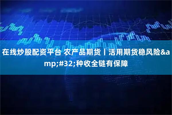 在线炒股配资平台 农产品期货丨活用期货稳风险&#32;种收全链有保障