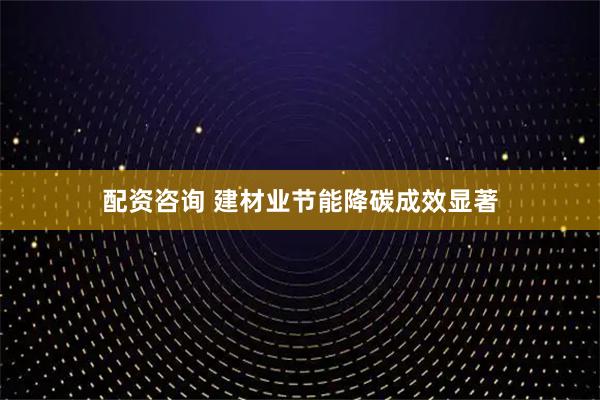 配资咨询 建材业节能降碳成效显著