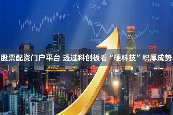 股票配资门户平台 透过科创板看“硬科技”积厚成势