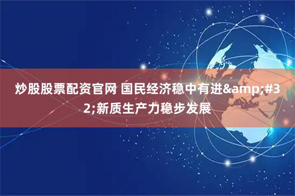 炒股股票配资官网 国民经济稳中有进&#32;新质生产力稳步发展