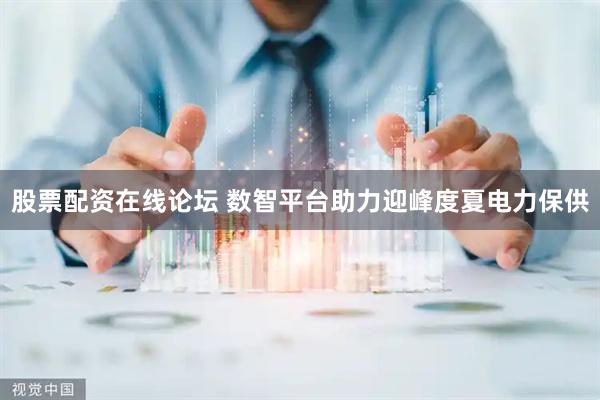 股票配资在线论坛 数智平台助力迎峰度夏电力保供