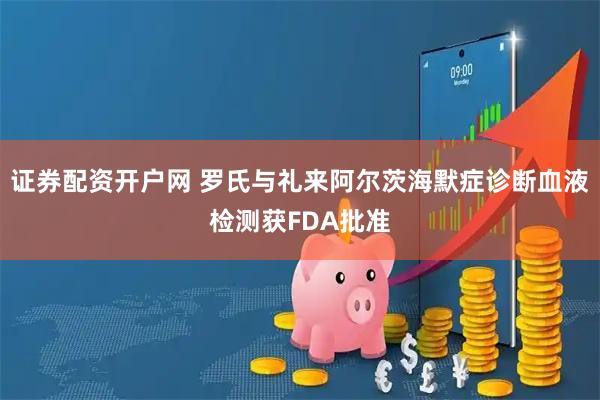 证券配资开户网 罗氏与礼来阿尔茨海默症诊断血液检测获FDA批准