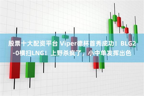 股票十大配资平台 Viper德杯首秀成功！BLG2-0横扫LNG！上野杀疯了，小中单发挥出色