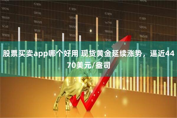 股票买卖app哪个好用 现货黄金延续涨势，逼近4470美元/盎司