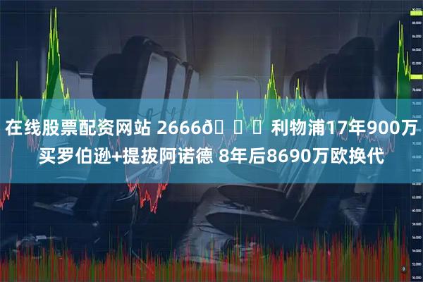 在线股票配资网站 2666👋利物浦17年900万买罗伯逊+提拔阿诺德 8年后8690万欧换代