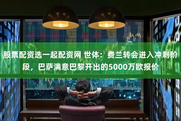 股票配资选一起配资网 世体：费兰转会进入冲刺阶段，巴萨满意巴黎开出的5000万欧报价
