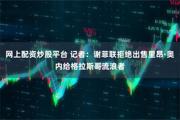 网上配资炒股平台 记者：谢菲联拒绝出售里昂·奥内给格拉斯哥流浪者