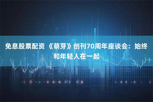 免息股票配资 《萌芽》创刊70周年座谈会：始终和年轻人在一起